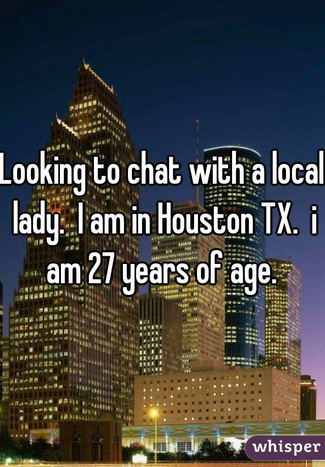 Looking to chat with a local lady.  I am in Houston TX.  i am 27 years of age. 