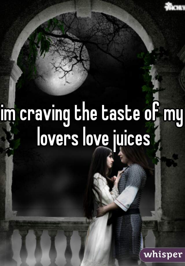 im craving the taste of my lovers love juices