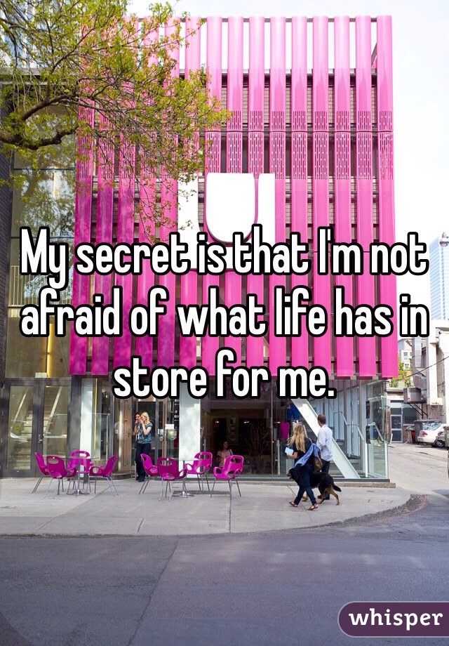 My secret is that I'm not afraid of what life has in store for me.