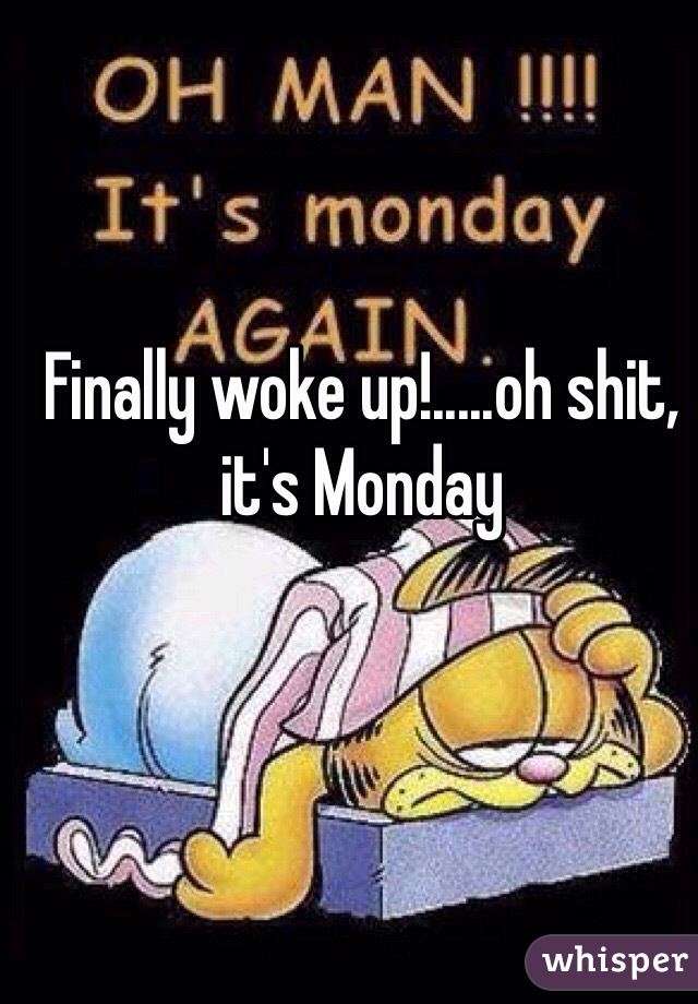 Finally woke up!.....oh shit, it's Monday 