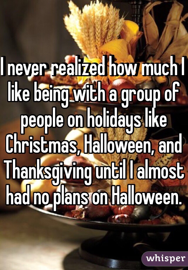 I never realized how much I like being with a group of people on holidays like Christmas, Halloween, and Thanksgiving until I almost had no plans on Halloween. 