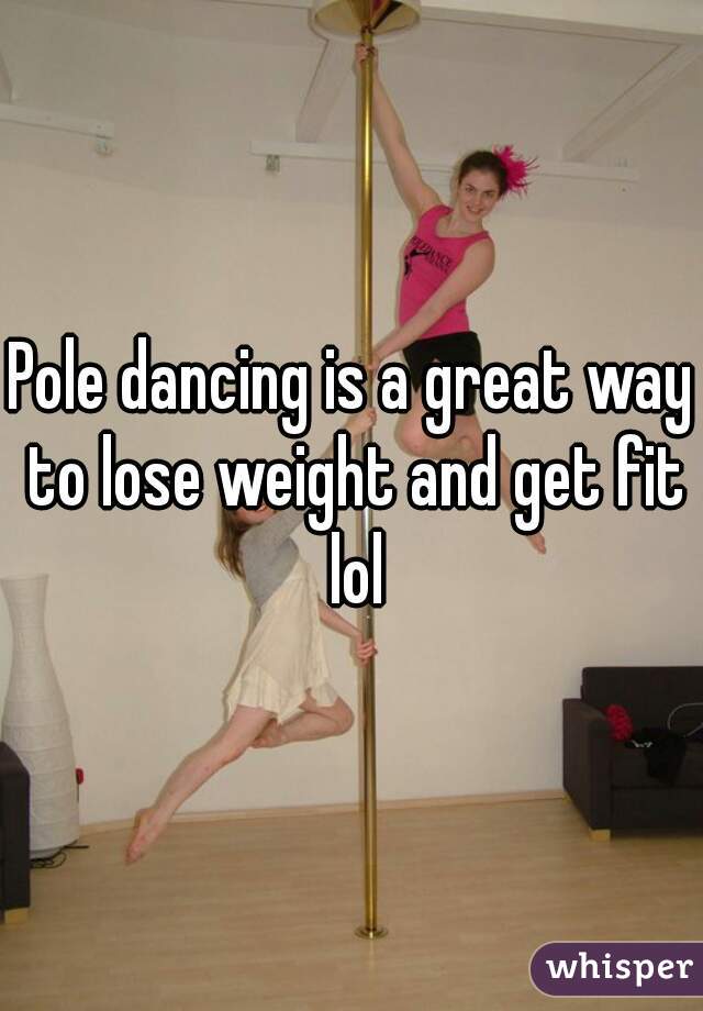 Pole dancing is a great way to lose weight and get fit lol
