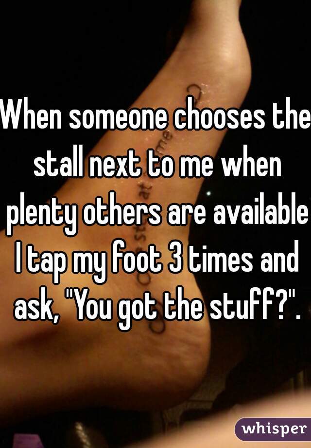 When someone chooses the stall next to me when plenty others are available I tap my foot 3 times and ask, "You got the stuff?".