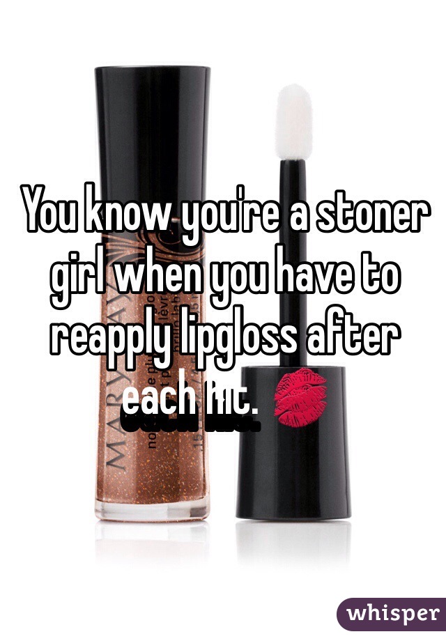 You know you're a stoner girl when you have to reapply lipgloss after each hit. 