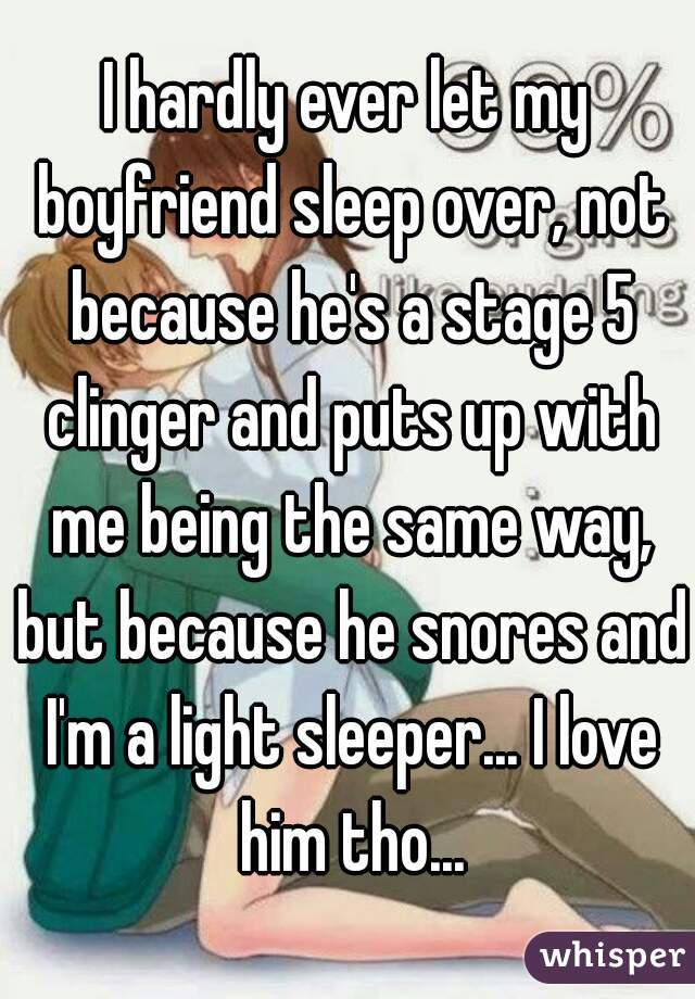 I hardly ever let my boyfriend sleep over, not because he's a stage 5 clinger and puts up with me being the same way, but because he snores and I'm a light sleeper... I love him tho...
