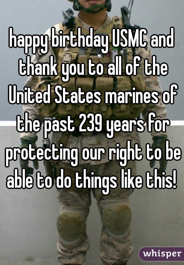 happy birthday USMC and thank you to all of the United States marines of the past 239 years for protecting our right to be able to do things like this! 