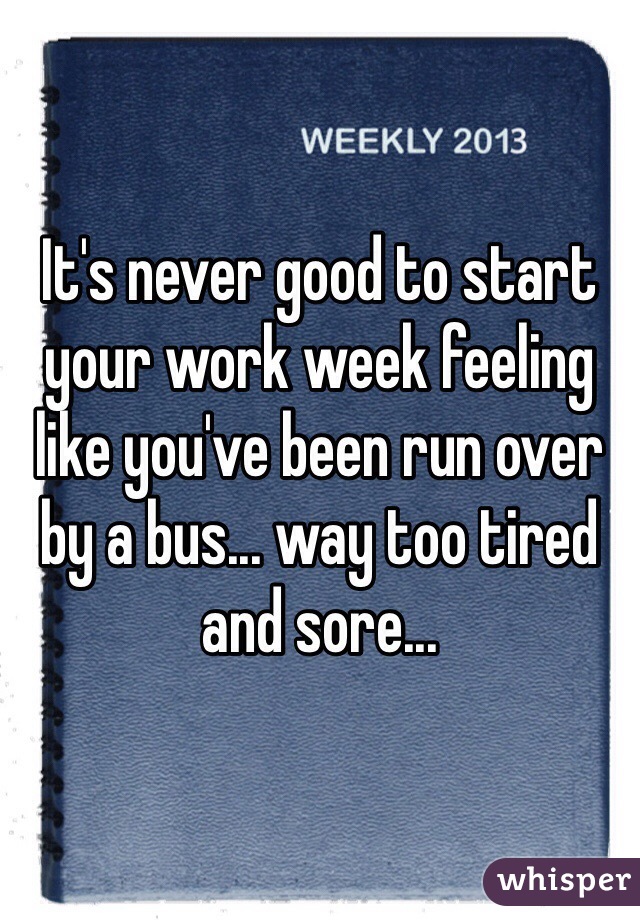 It's never good to start your work week feeling like you've been run over by a bus... way too tired and sore...