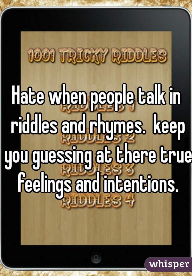 Hate when people talk in riddles and rhymes.  keep you guessing at there true feelings and intentions.