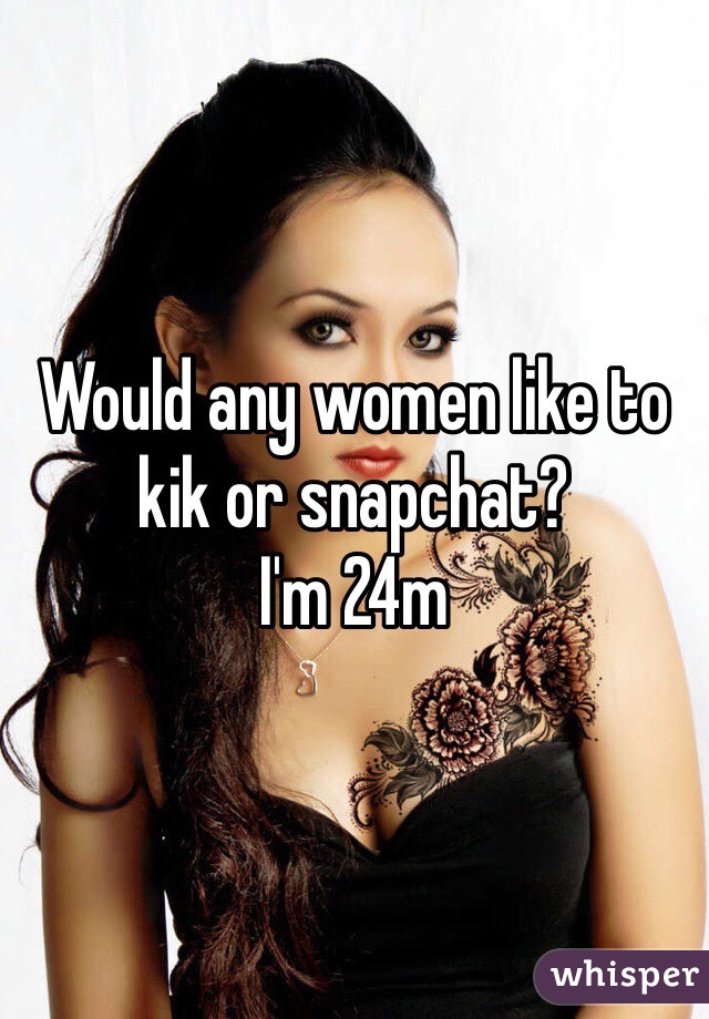 Would any women like to kik or snapchat?
I'm 24m