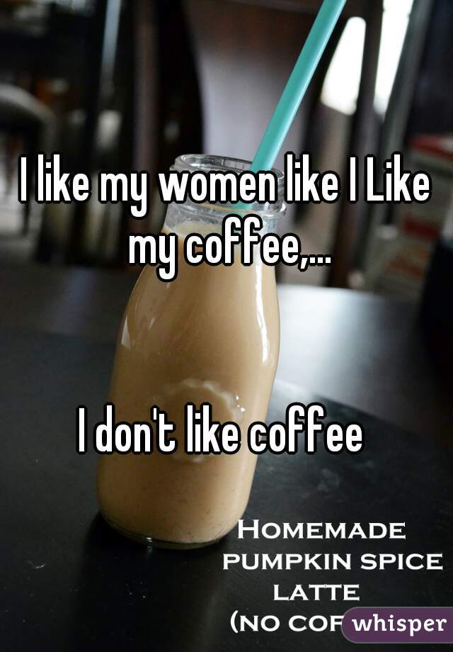 I like my women like I Like my coffee,...


I don't like coffee 