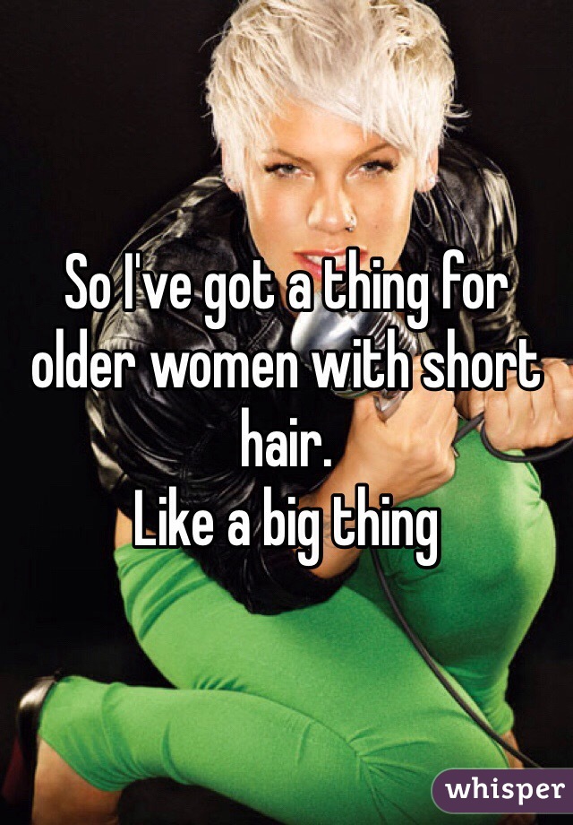 So I've got a thing for older women with short hair. 
Like a big thing