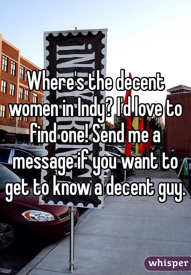 Where's the decent women in Indy? I'd love to find one! Send me a message if you want to get to know a decent guy.