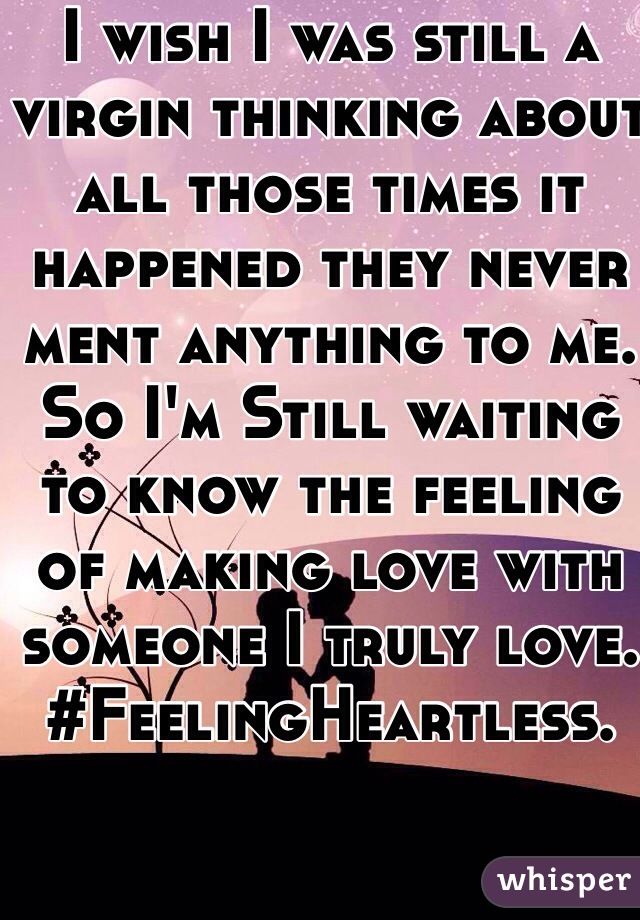 I wish I was still a virgin thinking about all those times it happened they never ment anything to me. So I'm Still waiting to know the feeling of making love with someone I truly love. #FeelingHeartless.
