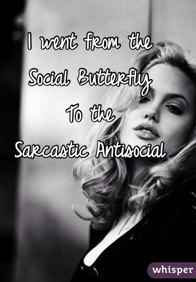 I went from the 
Social Butterfly 
To the 
Sarcastic Antisocial 