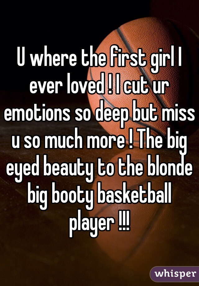 U where the first girl I ever loved ! I cut ur emotions so deep but miss u so much more ! The big eyed beauty to the blonde big booty basketball player !!! 