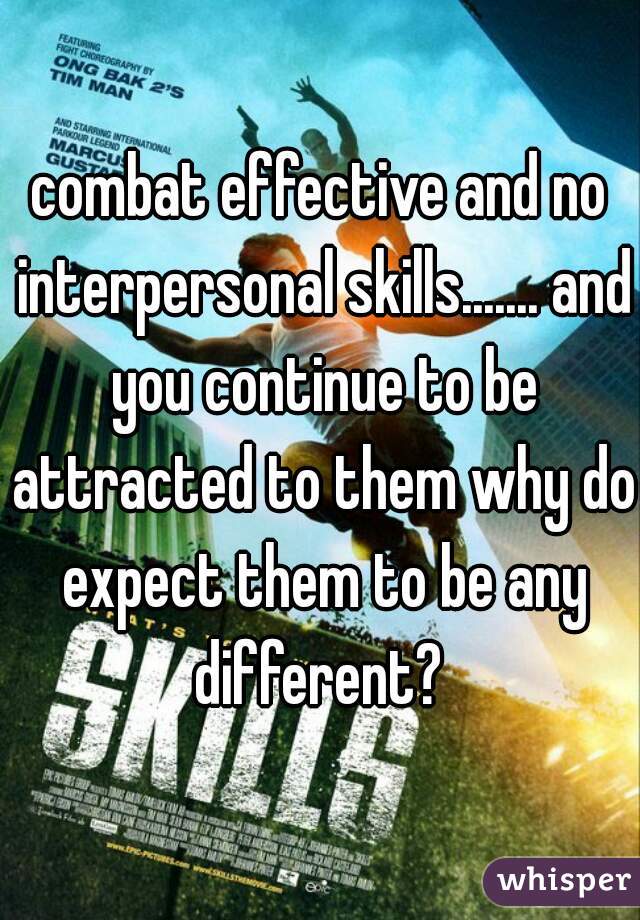 combat effective and no interpersonal skills....... and you continue to be attracted to them why do expect them to be any different? 