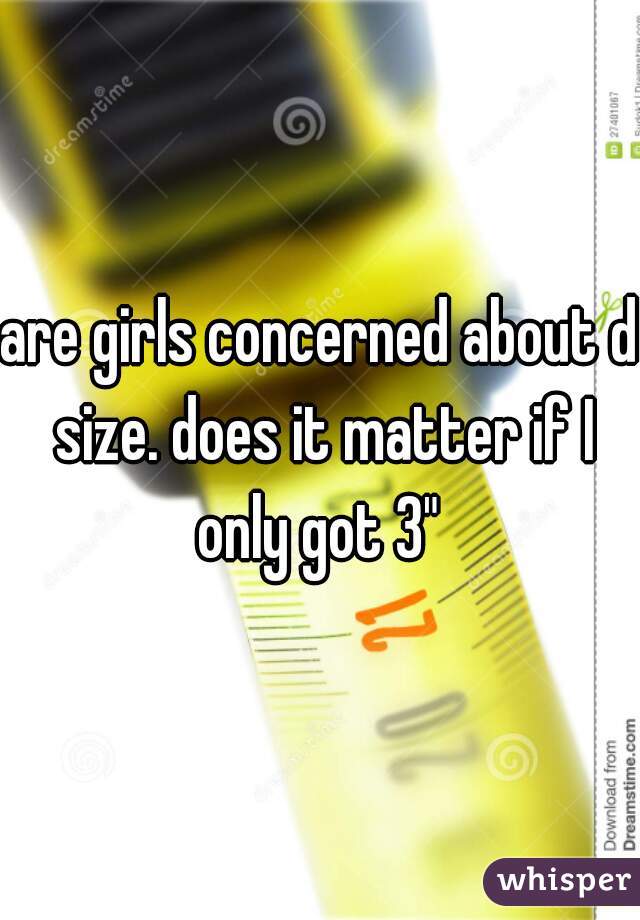 are girls concerned about d size. does it matter if I only got 3" 
