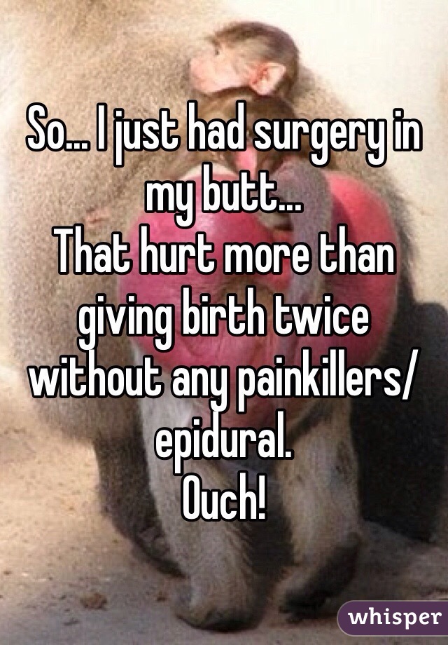 So... I just had surgery in my butt... 
That hurt more than giving birth twice without any painkillers/epidural. 
Ouch! 