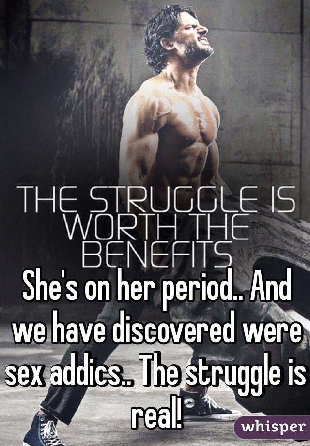 She's on her period.. And we have discovered were sex addics.. The struggle is real!