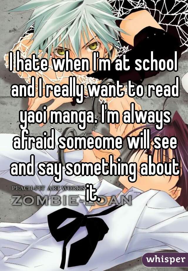 I hate when I'm at school and I really want to read yaoi manga. I'm always afraid someome will see and say something about it. 