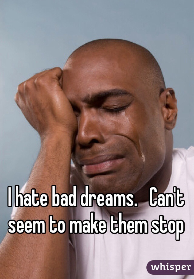 I hate bad dreams.   Can't seem to make them stop 