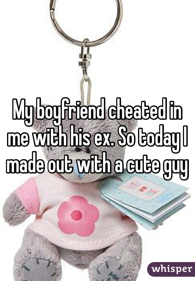 My boyfriend cheated in me with his ex. So today I made out with a cute guy