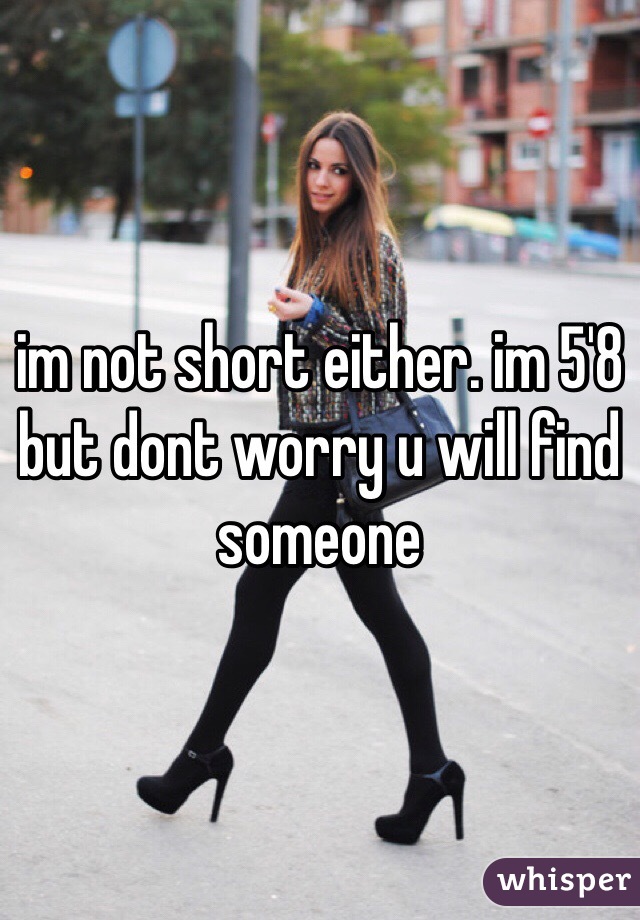 im not short either. im 5'8 but dont worry u will find someone 
