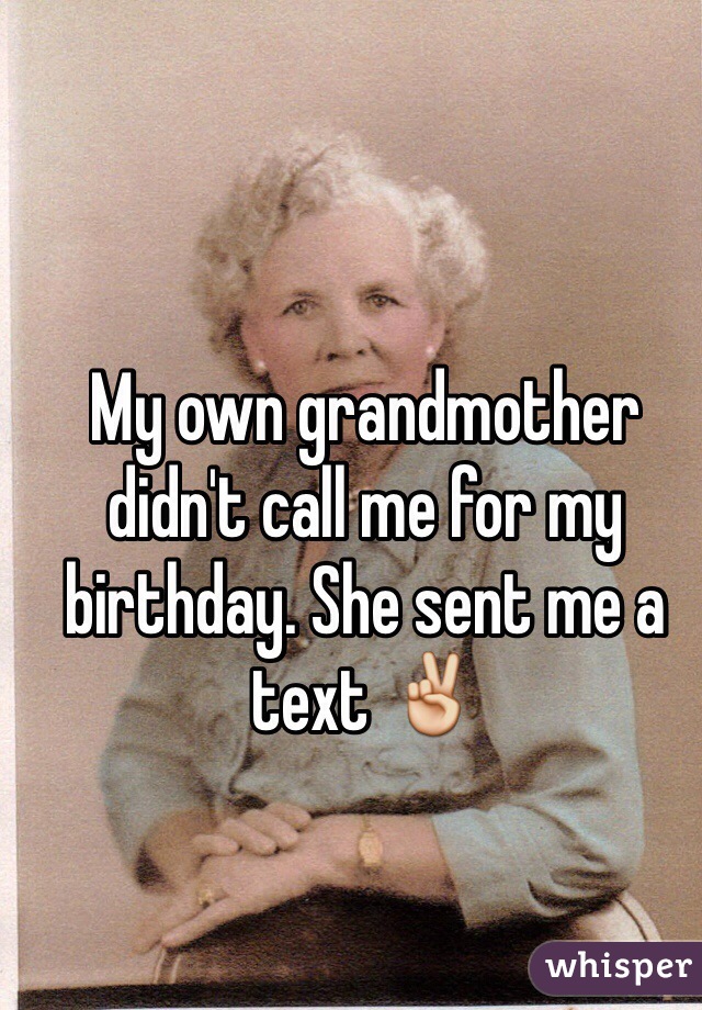 My own grandmother didn't call me for my birthday. She sent me a text ✌️