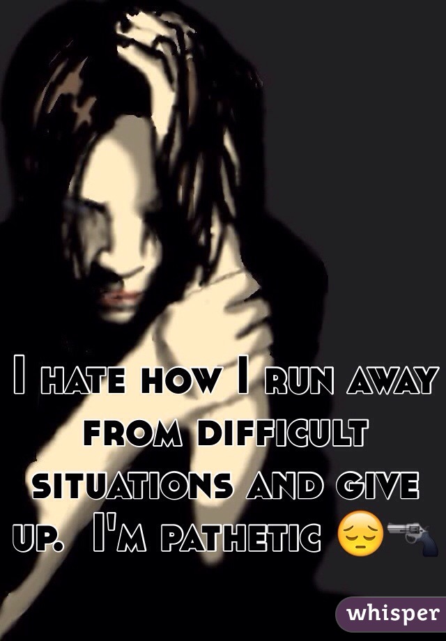 I hate how I run away from difficult situations and give up.  I'm pathetic 😔🔫
