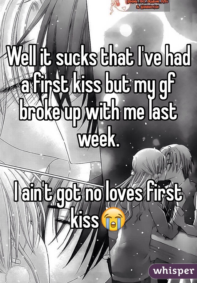 Well it sucks that I've had a first kiss but my gf broke up with me last week.

I ain't got no loves first kiss😭