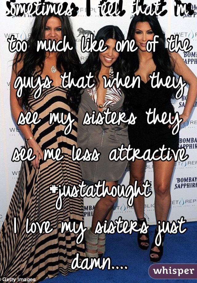 Sometimes I feel that I'm too much like one of the guys that when they see my sisters they see me less attractive
#justathought
I love my sisters just damn....