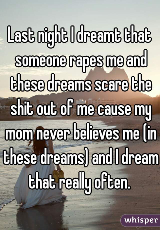 Last night I dreamt that someone rapes me and these dreams scare the shit out of me cause my mom never believes me (in these dreams) and I dream that really often. 