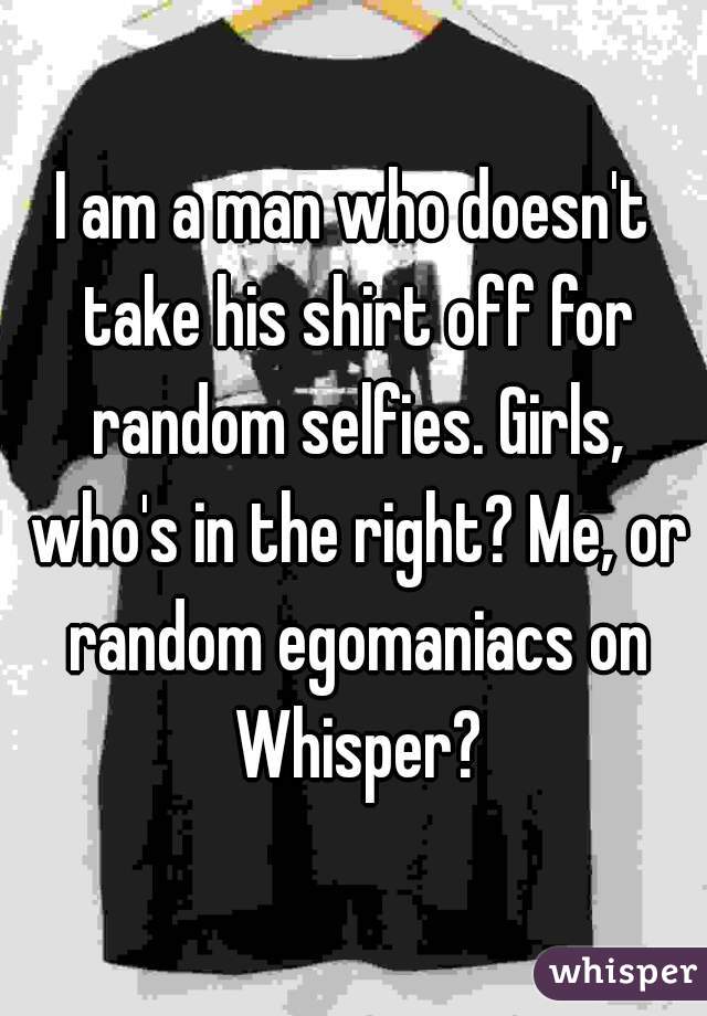 I am a man who doesn't take his shirt off for random selfies. Girls, who's in the right? Me, or random egomaniacs on Whisper?