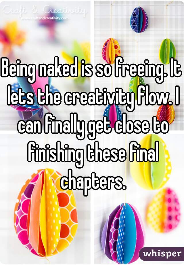 Being naked is so freeing. It lets the creativity flow. I can finally get close to finishing these final chapters.