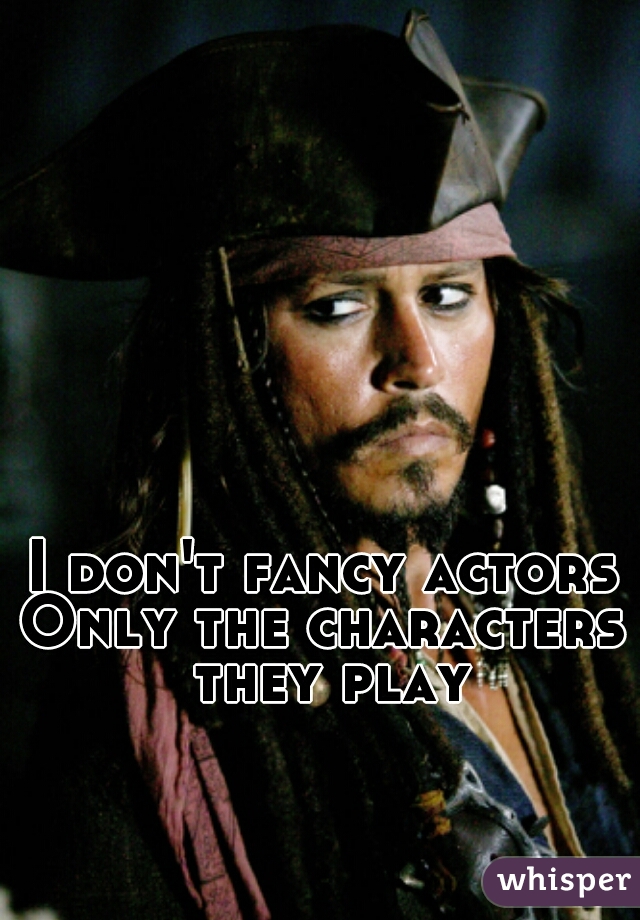 I don't fancy actors
Only the characters they play