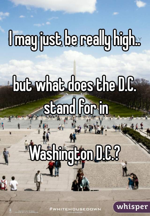 I may just be really high..
 
but what does the D.C. stand for in
 
Washington D.C.?
