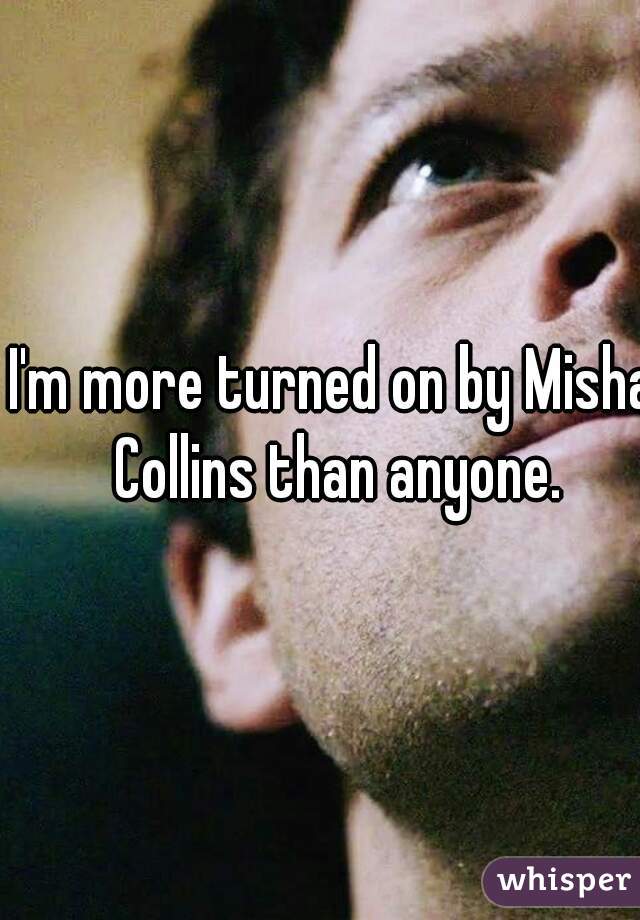 I'm more turned on by Misha Collins than anyone.