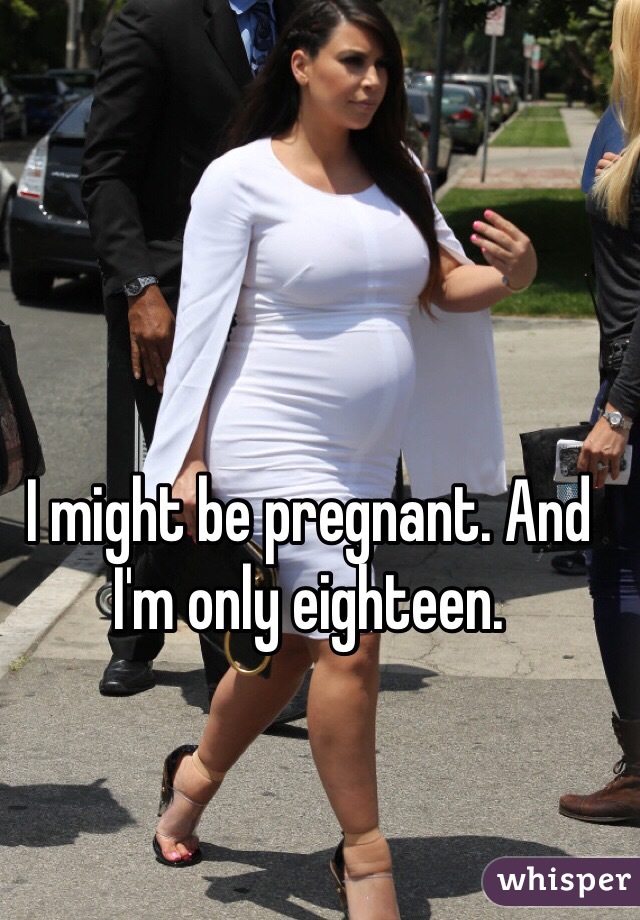 I might be pregnant. And I'm only eighteen. 