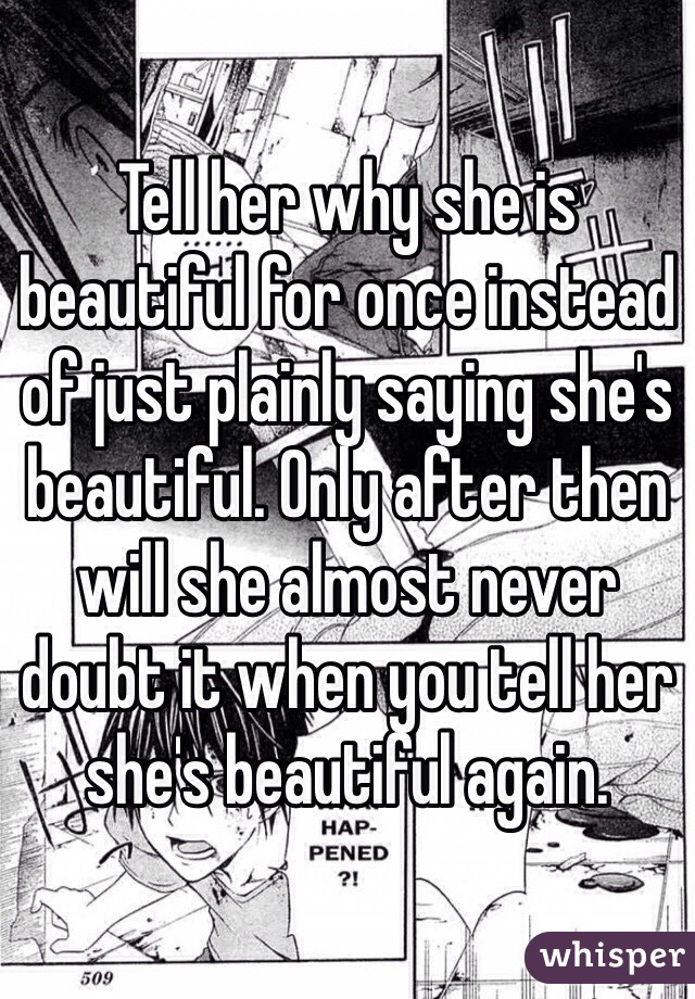 Tell her why she is beautiful for once instead of just plainly saying she's beautiful. Only after then will she almost never doubt it when you tell her she's beautiful again.
