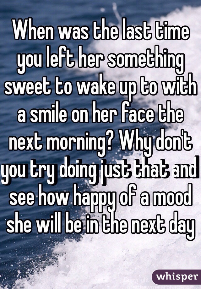 When was the last time you left her something sweet to wake up to with a smile on her face the next morning? Why don't you try doing just that and see how happy of a mood she will be in the next day