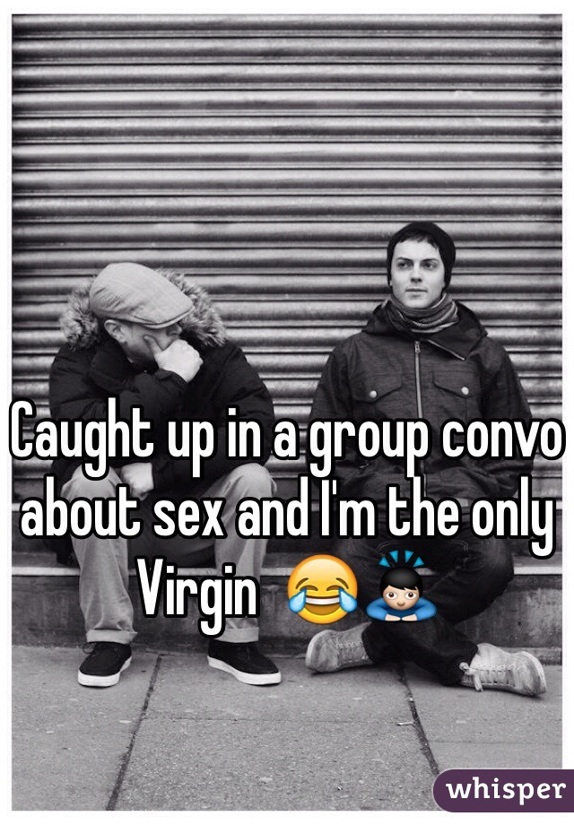 Caught up in a group convo about sex and I'm the only Virgin  😂🙇
