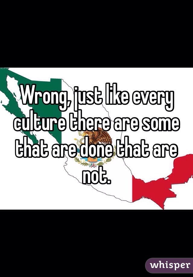 Wrong, just like every culture there are some that are done that are not.