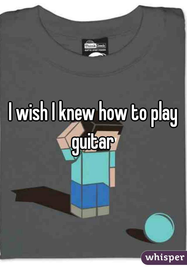 I wish I knew how to play guitar 