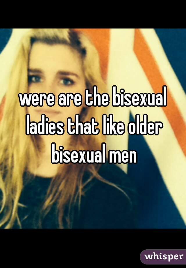 were are the bisexual ladies that like older bisexual men