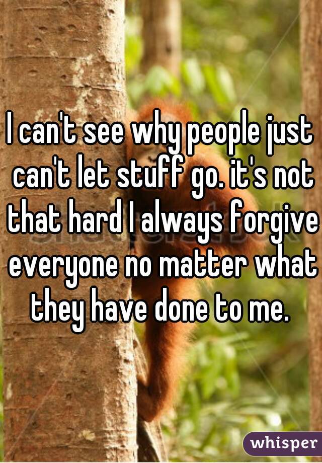 I can't see why people just can't let stuff go. it's not that hard I always forgive everyone no matter what they have done to me. 