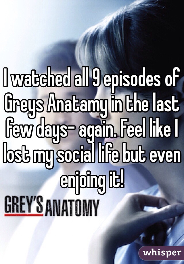 I watched all 9 episodes of Greys Anatamy in the last few days- again. Feel like I lost my social life but even enjoing it!
