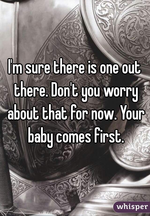 I'm sure there is one out there. Don't you worry about that for now. Your baby comes first.