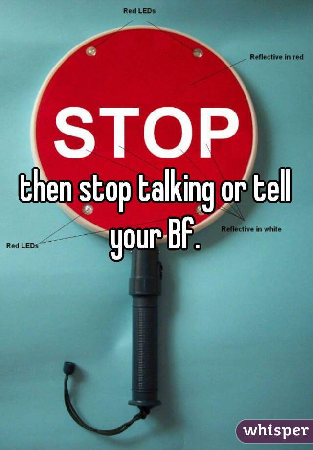 then stop talking or tell your Bf. 