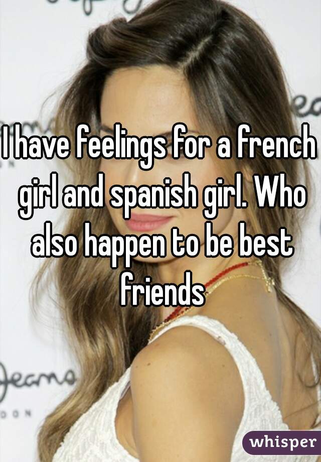 I have feelings for a french girl and spanish girl. Who also happen to be best friends