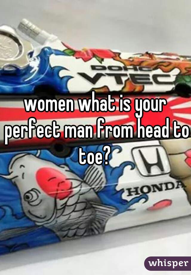 women what is your perfect man from head to toe? 